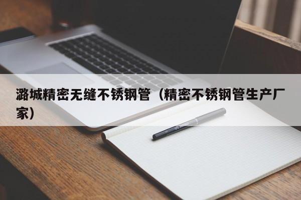 潞城精密無(wú)縫不銹鋼管（精密不銹鋼管生產(chǎn)廠家）