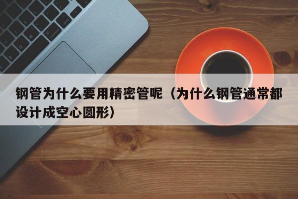 鋼管為什么要用精密管呢（為什么鋼管通常都設(shè)計(jì)成空心圓形）