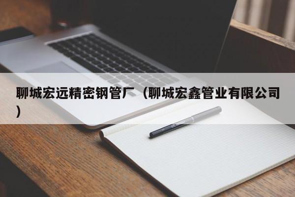 聊城宏遠(yuǎn)精密鋼管廠（聊城宏鑫管業(yè)有限公司）