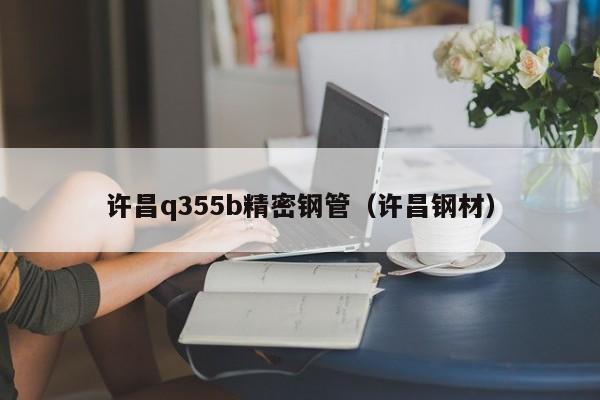 許昌q355b精密鋼管（許昌鋼材）