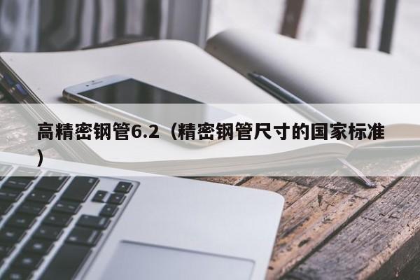 高精密鋼管6.2（精密鋼管尺寸的國家標(biāo)準(zhǔn)）