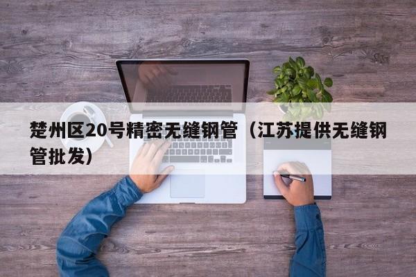 楚州區(qū)20號精密無縫鋼管（江蘇提供無縫鋼管批發(fā)）