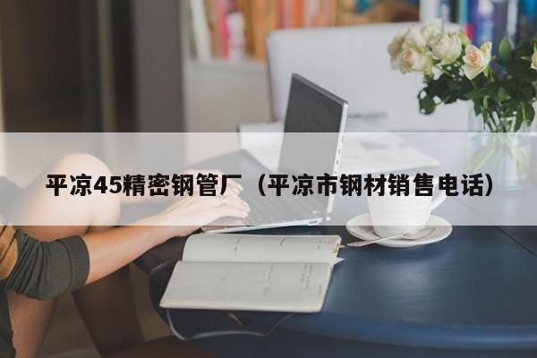 平?jīng)?5精密鋼管廠（平?jīng)鍪袖摬匿N售電話）