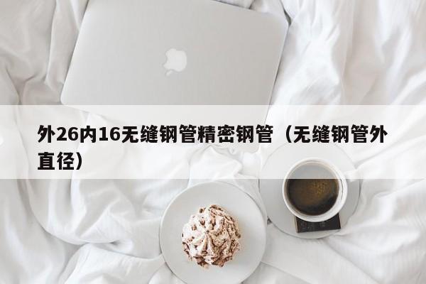 外26內(nèi)16無縫鋼管精密鋼管（無縫鋼管外直徑）