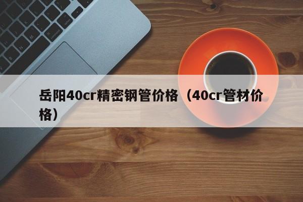 岳陽(yáng)40cr精密鋼管價(jià)格（40cr管材價(jià)格）