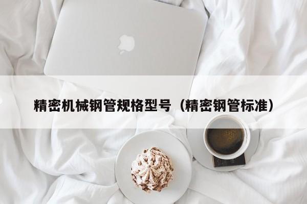 精密機械鋼管規(guī)格型號（精密鋼管標準）