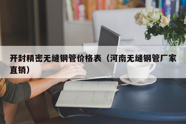 開封精密無縫鋼管價格表（河南無縫鋼管廠家直銷）