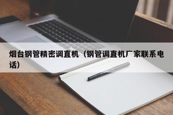 煙臺鋼管精密調(diào)直機（鋼管調(diào)直機廠家聯(lián)系電話）