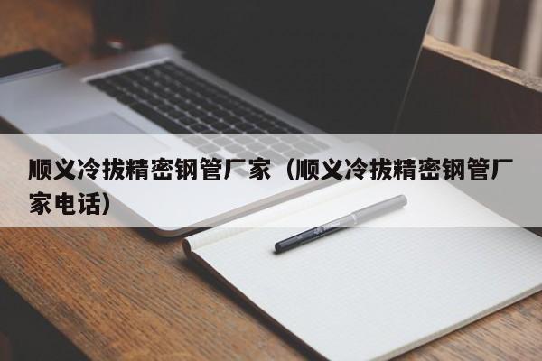 順義冷拔精密鋼管廠家（順義冷拔精密鋼管廠家電話）