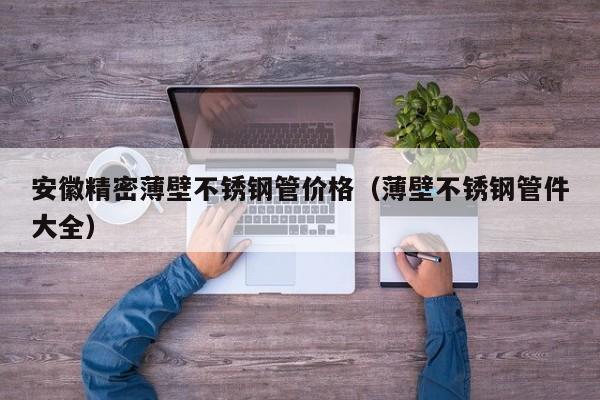 安徽精密薄壁不銹鋼管價格（薄壁不銹鋼管件大全）