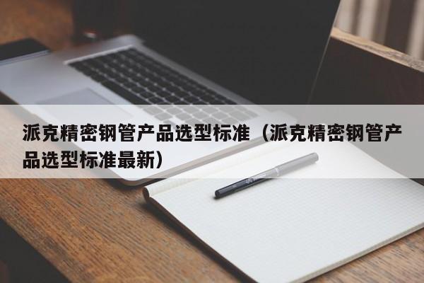 派克精密鋼管產(chǎn)品選型標(biāo)準(zhǔn)（派克精密鋼管產(chǎn)品選型標(biāo)準(zhǔn)最新）