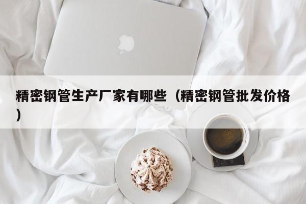精密鋼管生產(chǎn)廠家有哪些（精密鋼管批發(fā)價(jià)格）