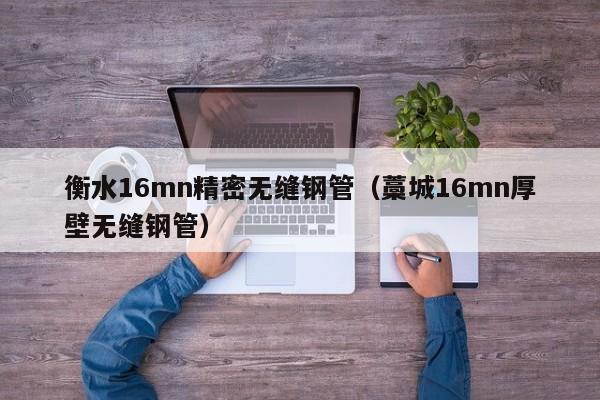 衡水16mn精密無縫鋼管（藁城16mn厚壁無縫鋼管）