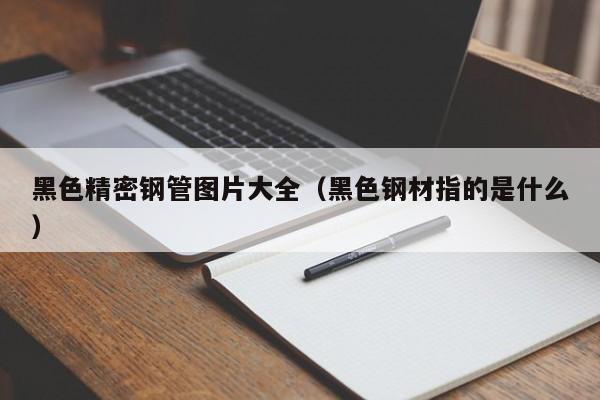 黑色精密鋼管圖片大全（黑色鋼材指的是什么）