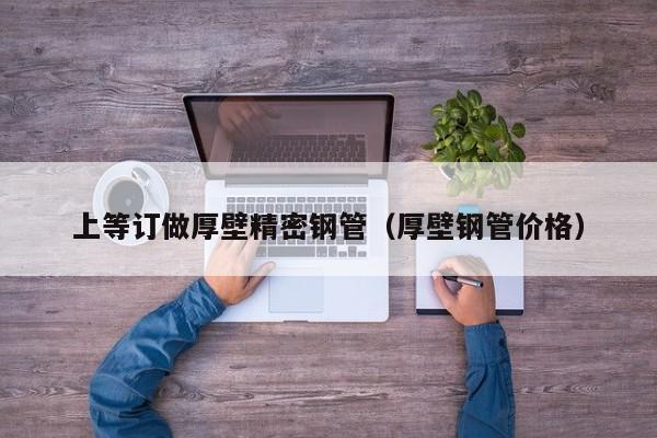上等訂做厚壁精密鋼管（厚壁鋼管價格）