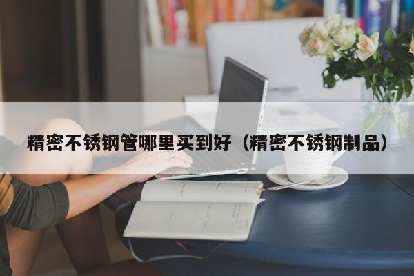 精密不銹鋼管哪里買到好（精密不銹鋼制品）