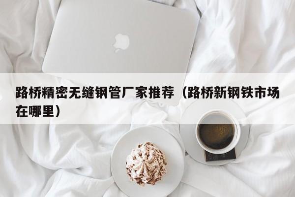 路橋精密無(wú)縫鋼管廠家推薦（路橋新鋼鐵市場(chǎng)在哪里）