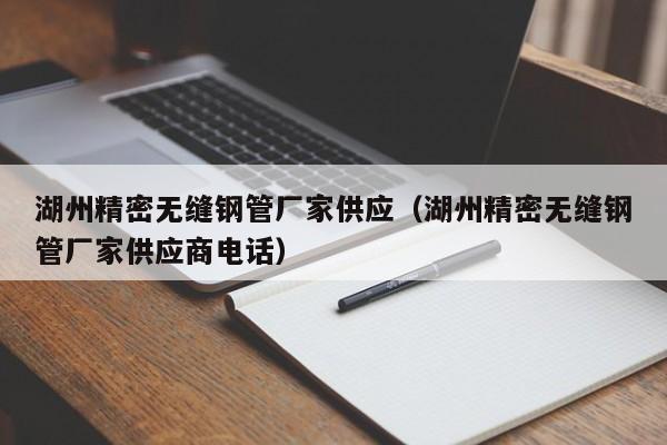 湖州精密無縫鋼管廠家供應(yīng)（湖州精密無縫鋼管廠家供應(yīng)商電話）
