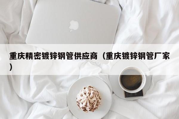 重慶精密鍍鋅鋼管供應(yīng)商（重慶鍍鋅鋼管廠家）