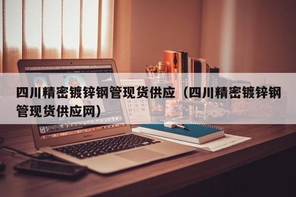 四川精密鍍鋅鋼管現(xiàn)貨供應(yīng)（四川精密鍍鋅鋼管現(xiàn)貨供應(yīng)網(wǎng)）