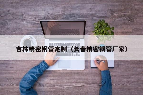 吉林精密鋼管定制（長春精密鋼管廠家）