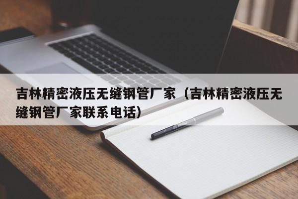 吉林精密液壓無(wú)縫鋼管廠家（吉林精密液壓無(wú)縫鋼管廠家聯(lián)系電話）