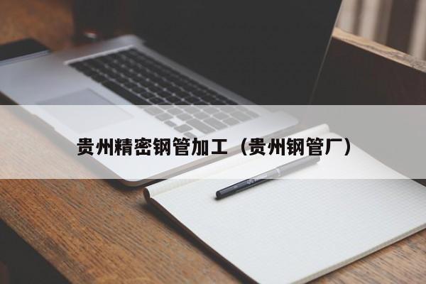 貴州精密鋼管加工（貴州鋼管廠）