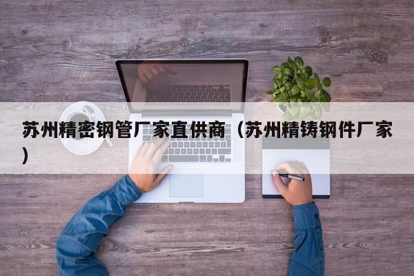 蘇州精密鋼管廠家直供商（蘇州精鑄鋼件廠家）