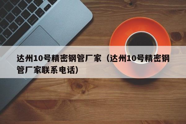 達(dá)州10號(hào)精密鋼管廠家（達(dá)州10號(hào)精密鋼管廠家聯(lián)系電話）