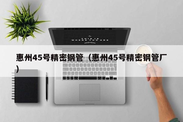 惠州45號(hào)精密鋼管（惠州45號(hào)精密鋼管廠）