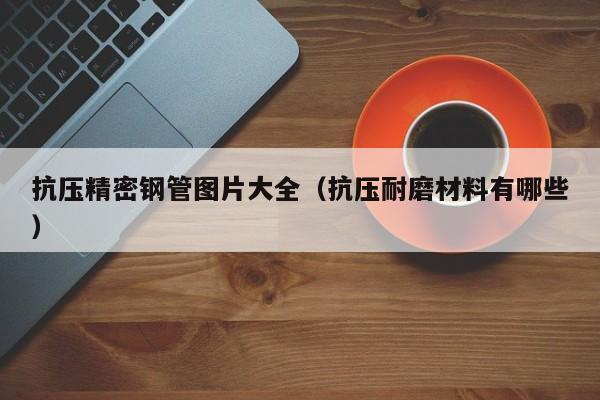 抗壓精密鋼管圖片大全（抗壓耐磨材料有哪些）