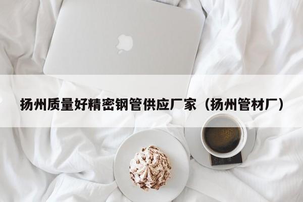 揚(yáng)州質(zhì)量好精密鋼管供應(yīng)廠家（揚(yáng)州管材廠）