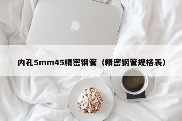 內(nèi)孔5mm45精密鋼管（精密鋼管規(guī)格表）
