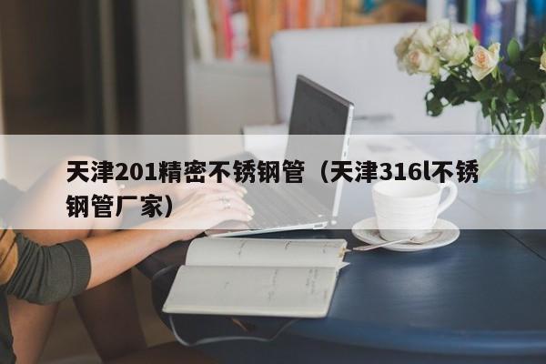 天津201精密不銹鋼管（天津316l不銹鋼管廠家）