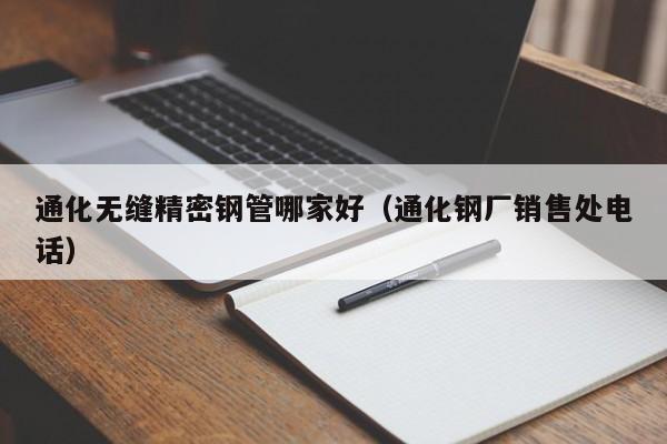 通化無縫精密鋼管哪家好（通化鋼廠銷售處電話）
