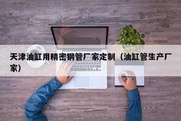 天津油缸用精密鋼管廠家定制（油缸管生產(chǎn)廠家）