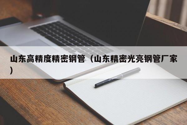山東高精度精密鋼管（山東精密光亮鋼管廠家）