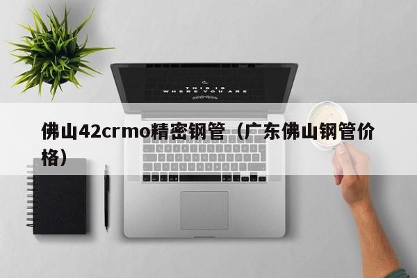 佛山42crmo精密鋼管（廣東佛山鋼管價格）