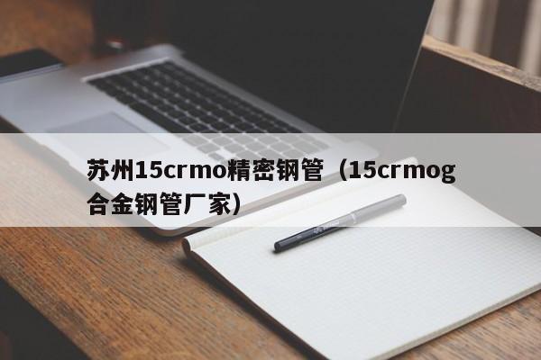 蘇州15crmo精密鋼管（15crmog合金鋼管廠家）