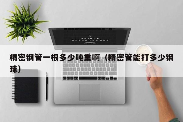 精密鋼管一根多少噸重?。ň芄苣艽蚨嗌黉撝椋?>
        </a>
    </div>
    <div   id=