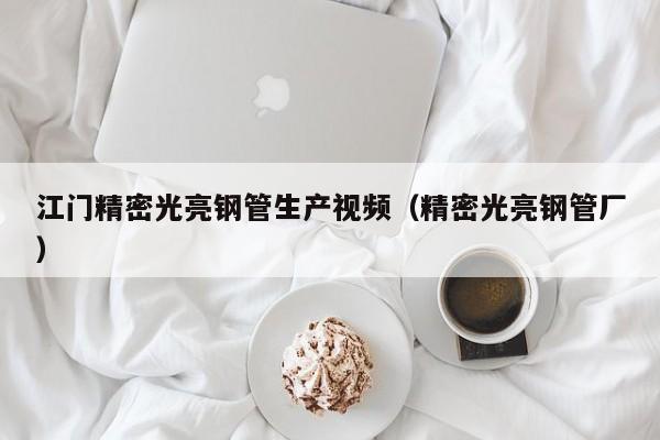 江門精密光亮鋼管生產(chǎn)視頻（精密光亮鋼管廠）