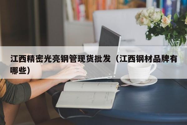 江西精密光亮鋼管現(xiàn)貨批發(fā)（江西鋼材品牌有哪些）