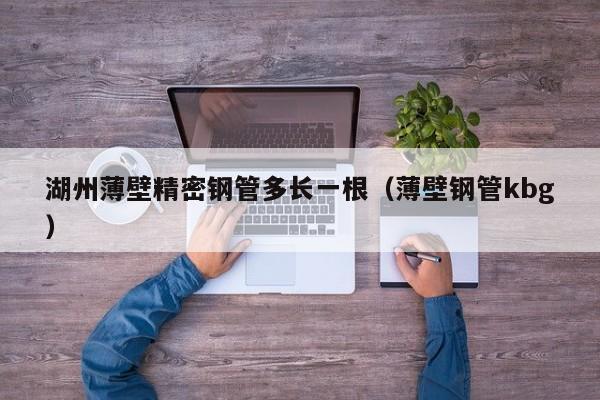 湖州薄壁精密鋼管多長一根（薄壁鋼管kbg）