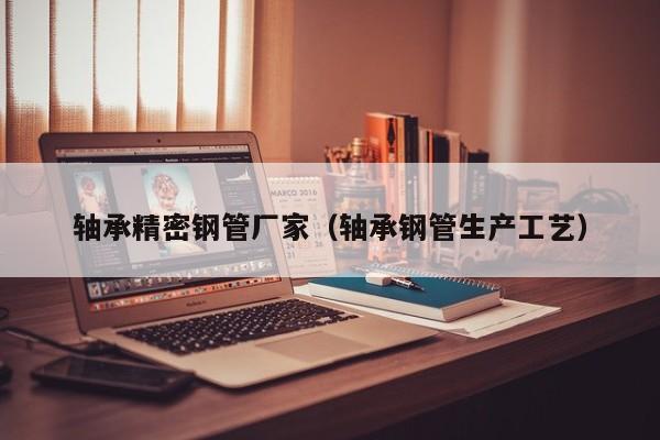 軸承精密鋼管廠家（軸承鋼管生產(chǎn)工藝）