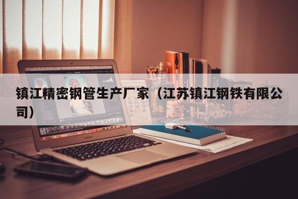 鎮(zhèn)江精密鋼管生產(chǎn)廠家（江蘇鎮(zhèn)江鋼鐵有限公司）