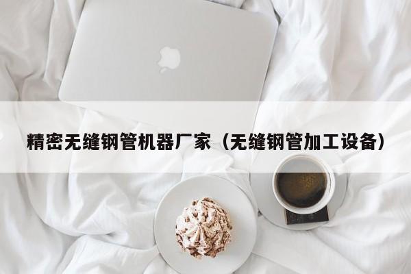 精密無縫鋼管機器廠家（無縫鋼管加工設(shè)備）