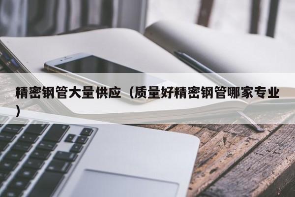 精密鋼管大量供應(yīng)（質(zhì)量好精密鋼管哪家專業(yè)）