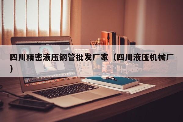 四川精密液壓鋼管批發(fā)廠家（四川液壓機械廠）