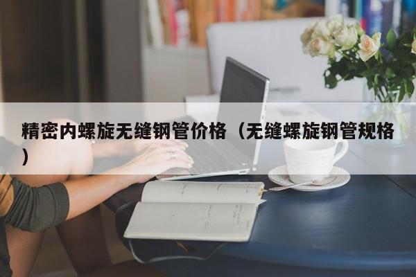 精密內(nèi)螺旋無縫鋼管價格（無縫螺旋鋼管規(guī)格）