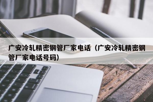 廣安冷軋精密鋼管廠家電話（廣安冷軋精密鋼管廠家電話號碼）